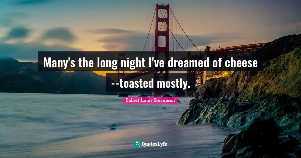 Many's the long night I've dreamed of cheese--toasted mostly.