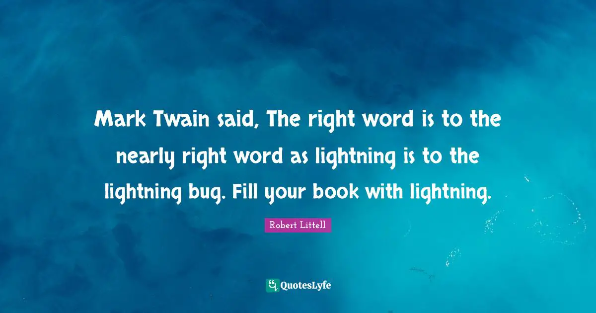 Mark Twain said, The right word is to the nearly right word as lightning is to the lightning bug. Fill your book with lightning.