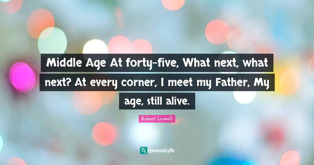 Middle Age At forty-five, What next, what next? At every corner, I meet my Father, My age, still alive.