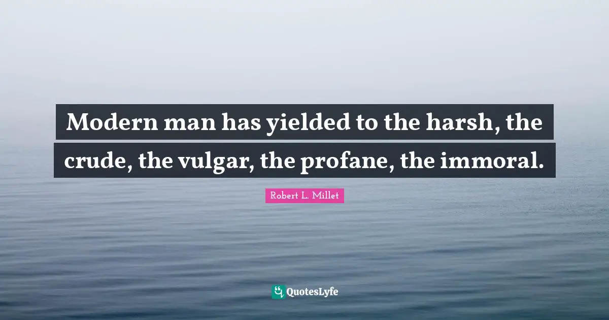 Modern man has yielded to the harsh, the crude, the vulgar, the profane, the immoral.