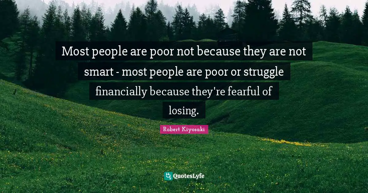 Most people are poor not because they are not smart - most people are poor or struggle financially because they're fearful of losing.