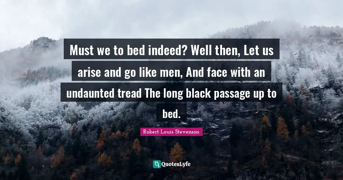 Must we to bed indeed? Well then, Let us arise and go like men, And face with an undaunted tread The long black passage up to bed.