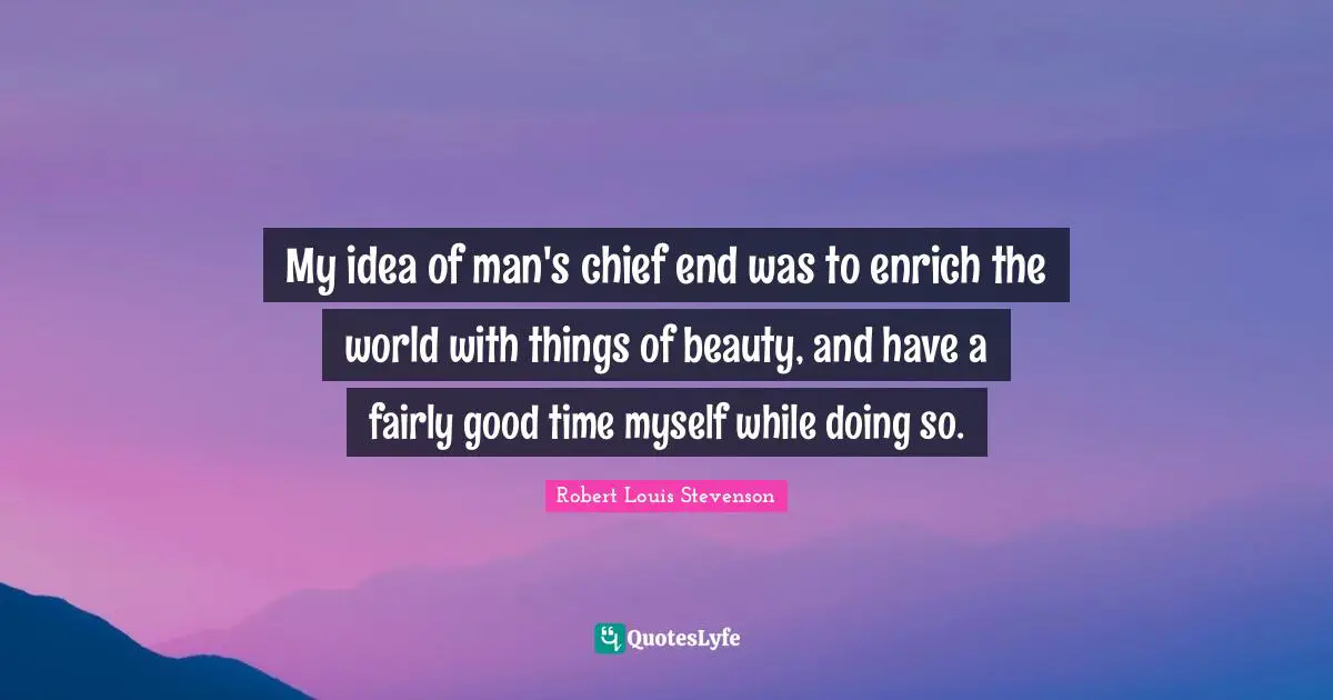 My idea of man's chief end was to enrich the world with things of beauty, and have a fairly good time myself while doing so.