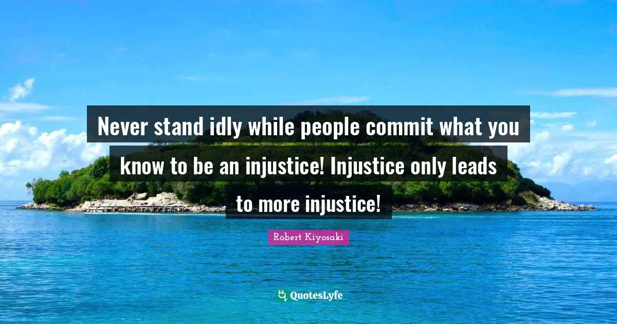 Never stand idly while people commit what you know to be an injustice! Injustice only leads to more injustice!