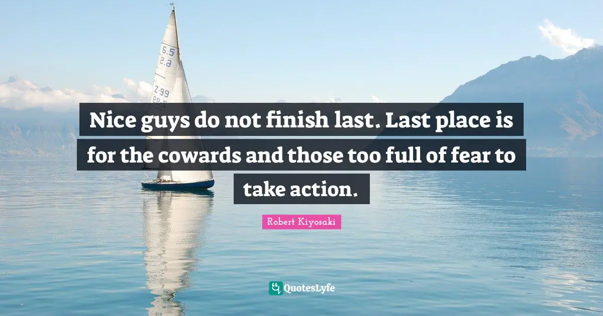 Nice guys do not finish last. Last place is for the cowards and those too full of fear to take action.