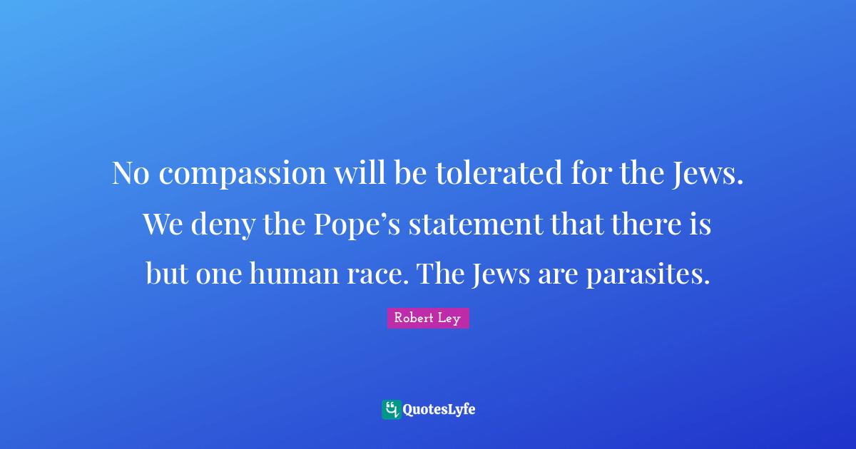 No compassion will be tolerated for the Jews. We deny the Pope’s statement that there is but one human race. The Jews are parasites.