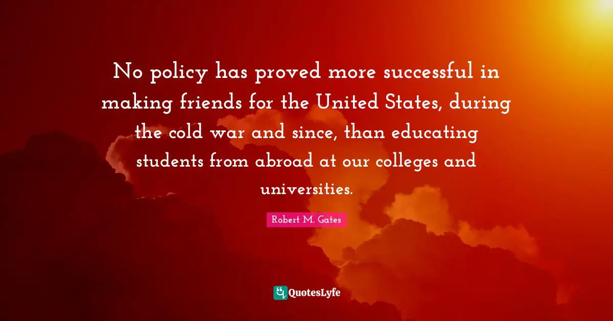 No policy has proved more successful in making friends for the United States, during the cold war and since, than educating students from abroad at our colleges and universities.