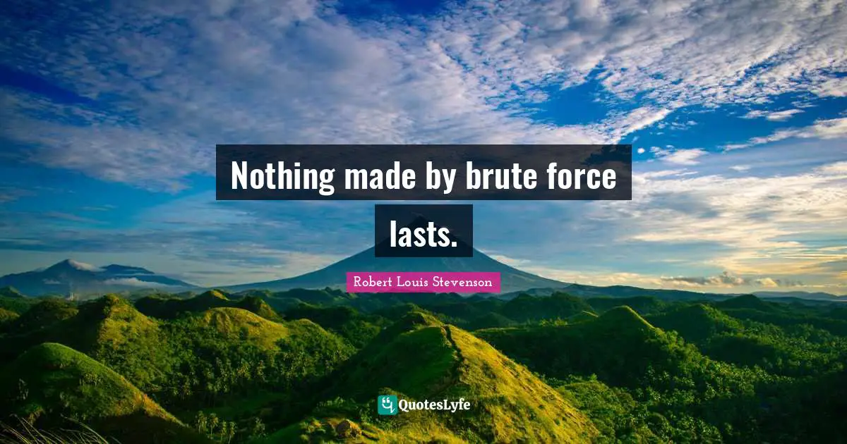Nothing made by brute force lasts.