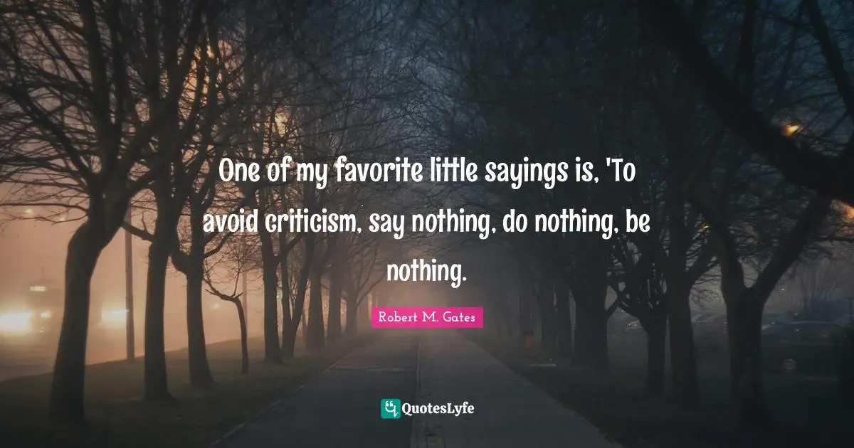 One of my favorite little sayings is, 'To avoid criticism, say nothing, do nothing, be nothing.