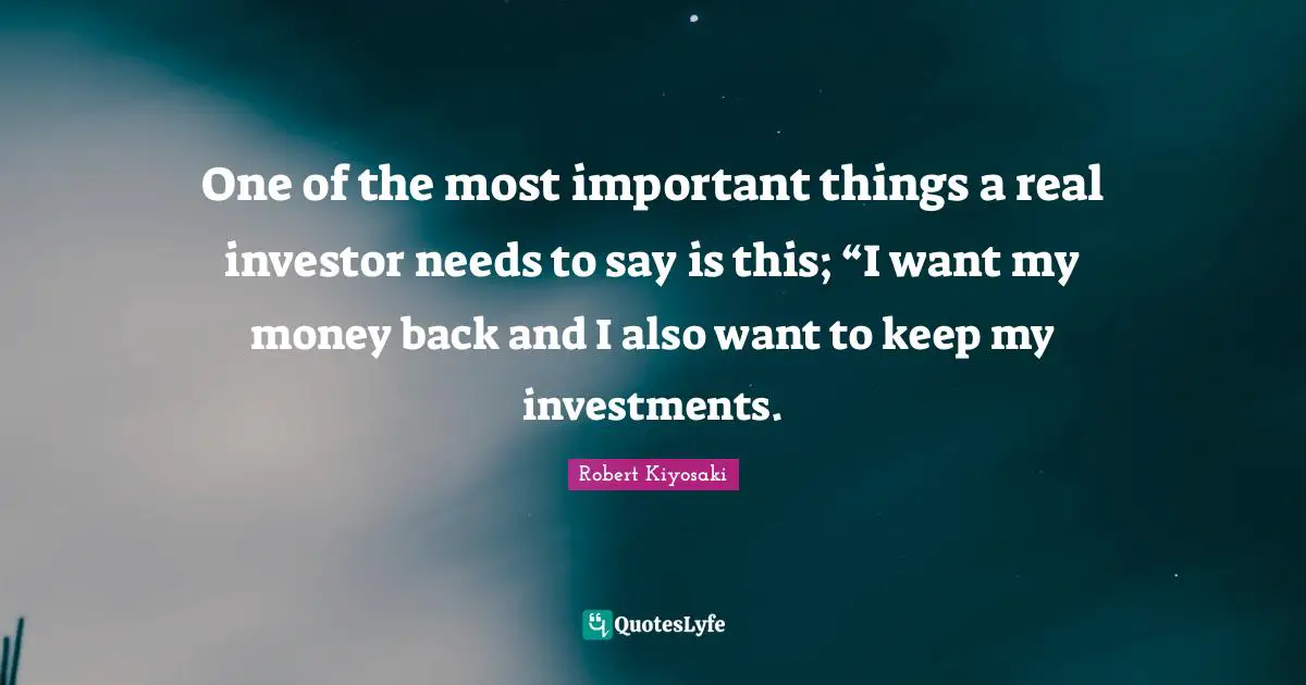 One of the most important things a real investor needs to say is this; “I want my money back and I also want to keep my investments.