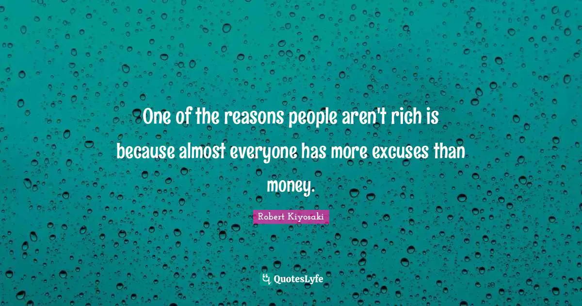 One of the reasons people aren't rich is because almost everyone has more excuses than money.