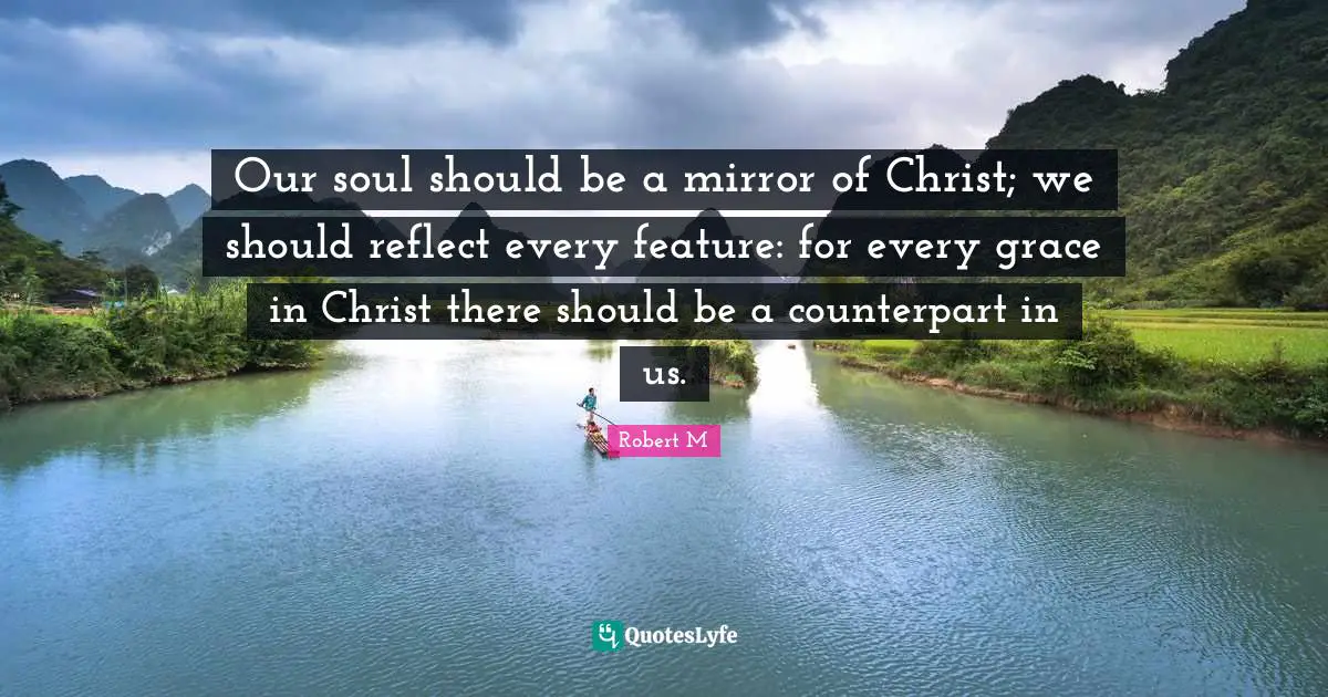 Our soul should be a mirror of Christ; we should reflect every feature: for every grace in Christ there should be a counterpart in us.
