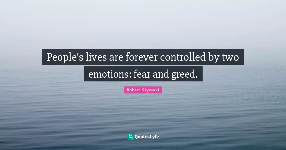 People's lives are forever controlled by two emotions: fear and greed.