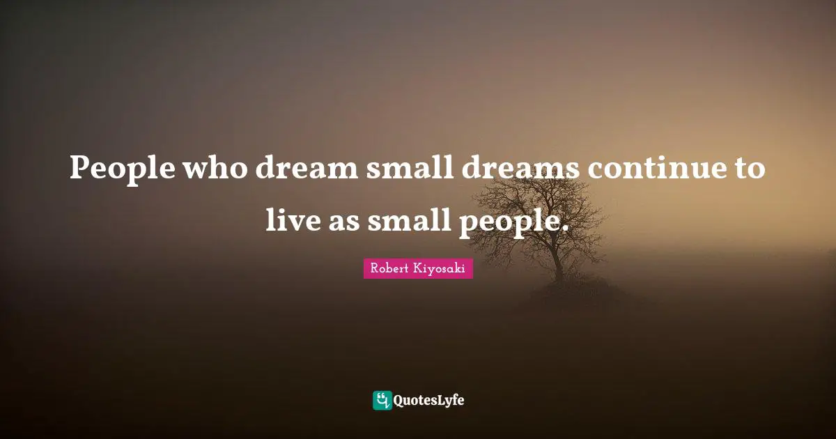 People who dream small dreams continue to live as small people.
