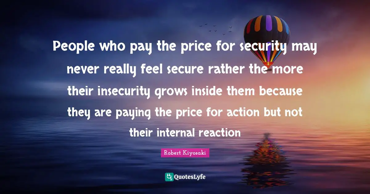 Pay The Price Quotes: "People who pay the price for security may never really feel secure rather the more their insecurity grows inside them because they are paying the price for action but not their internal reaction"
