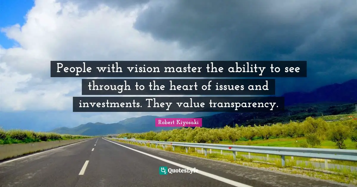 Robert Kiyosaki Quotes: "People with vision master the ability to see through to the heart of issues and investments. They value transparency."