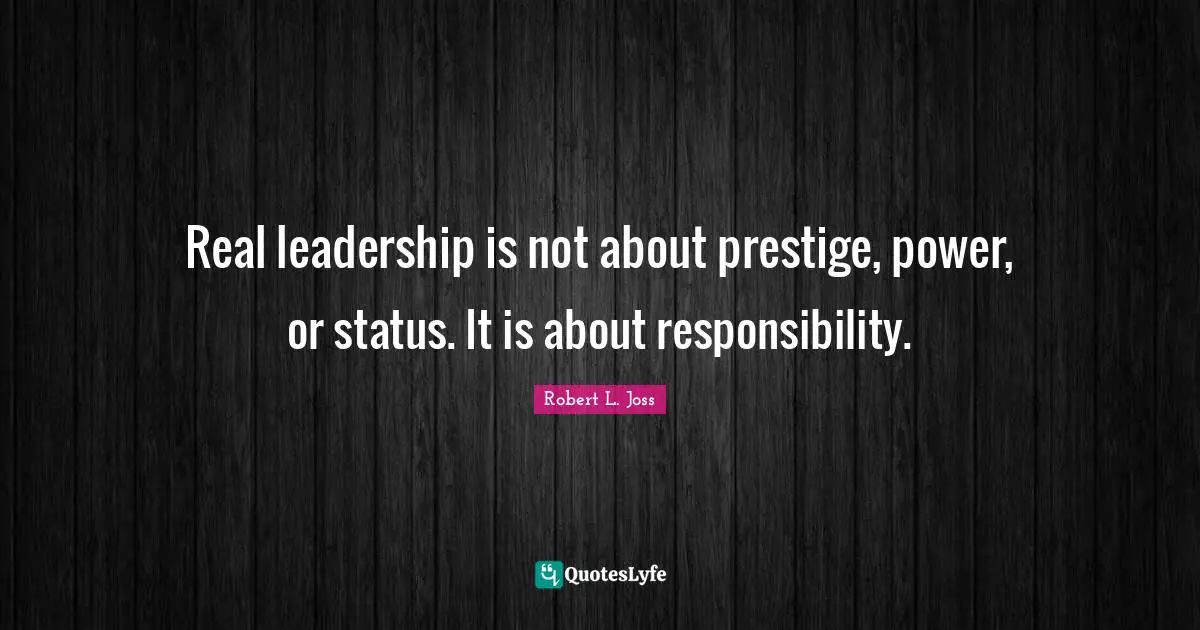 Real leadership is not about prestige, power, or status. It is about responsibility.