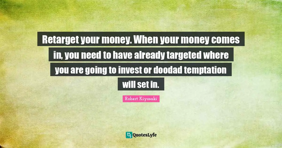 Retarget your money. When your money comes in, you need to have already targeted where you are going to invest or doodad temptation will set in.