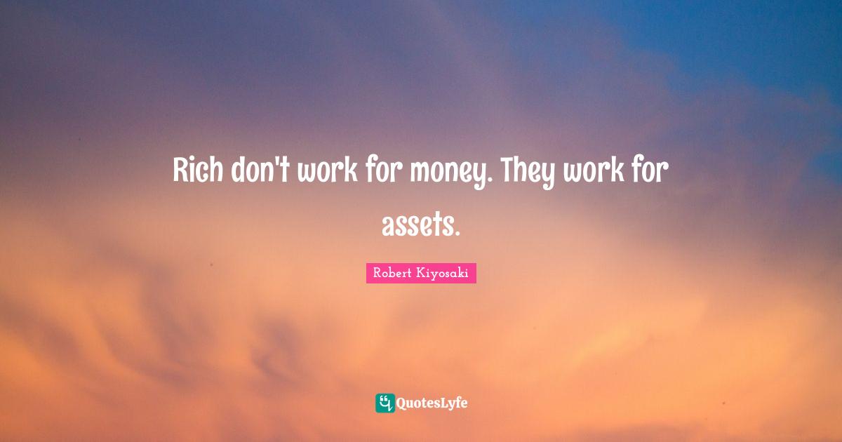 Rich don't work for money. They work for assets.
