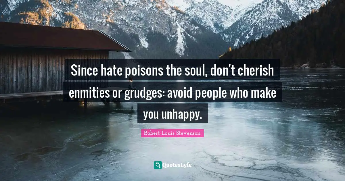 Since hate poisons the soul, don't cherish enmities or grudges: avoid people who make you unhappy.