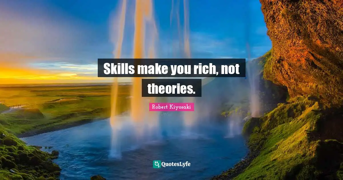 Skills make you rich, not theories.