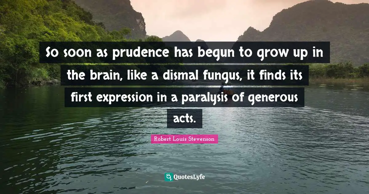 So soon as prudence has begun to grow up in the brain, like a dismal fungus, it finds its first expression in a paralysis of generous acts.