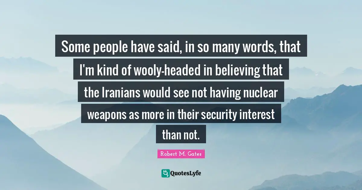 Some people have said, in so many words, that I'm kind of wooly-headed in believing that the Iranians would see not having nuclear weapons as more in their security interest than not.