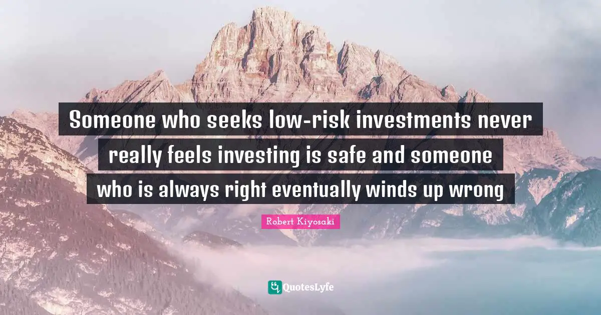 Someone who seeks low-risk investments never really feels investing is safe and someone who is always right eventually winds up wrong