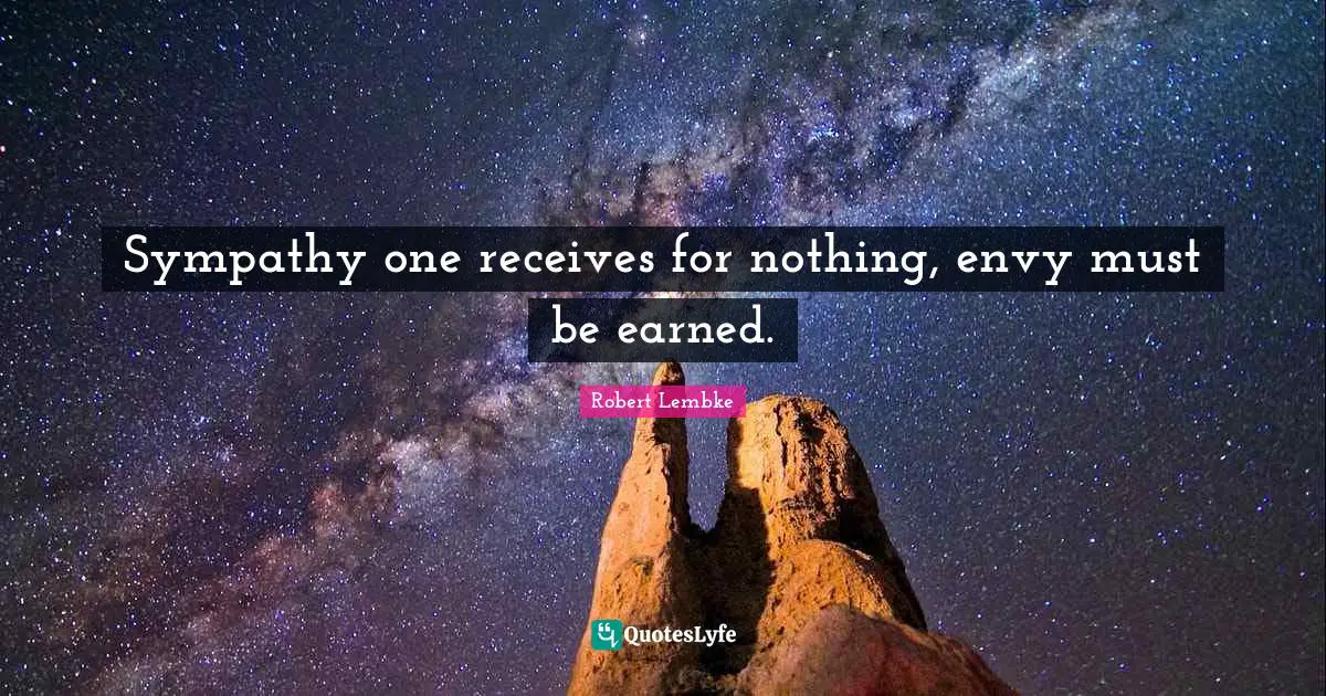 Sympathy one receives for nothing, envy must be earned.