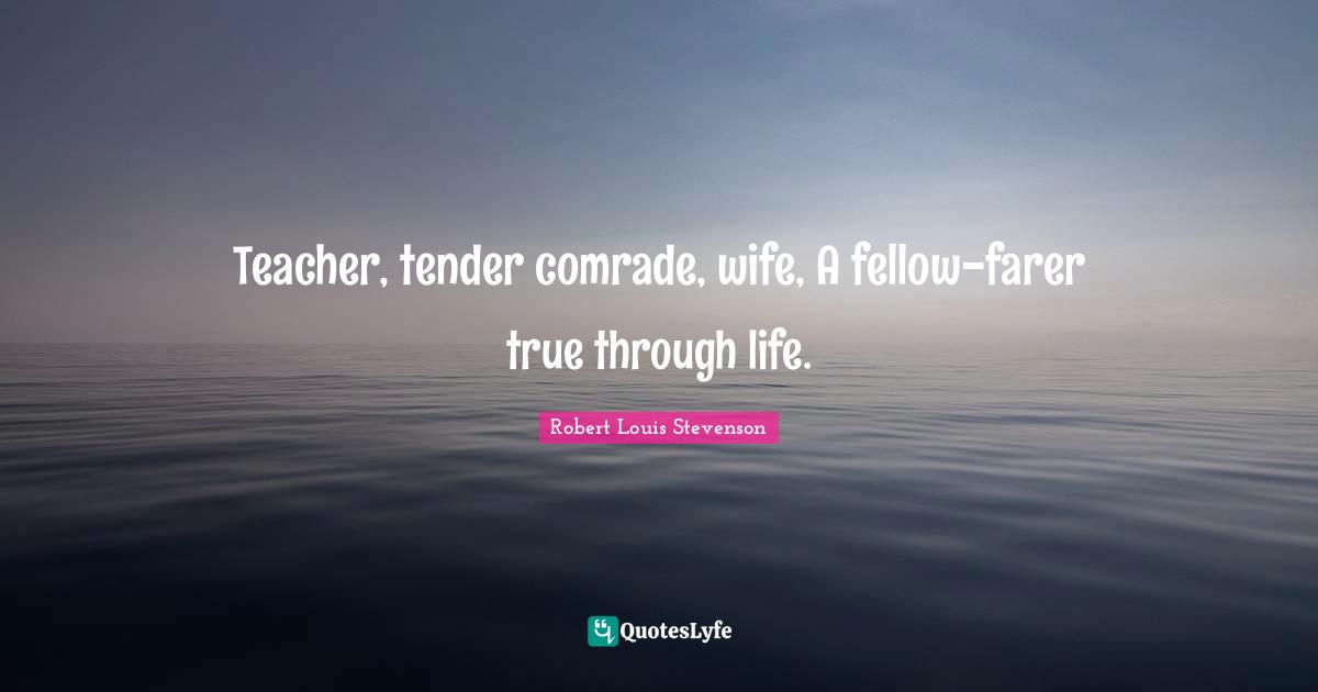 Teacher, tender comrade, wife, A fellow-farer true through life.
