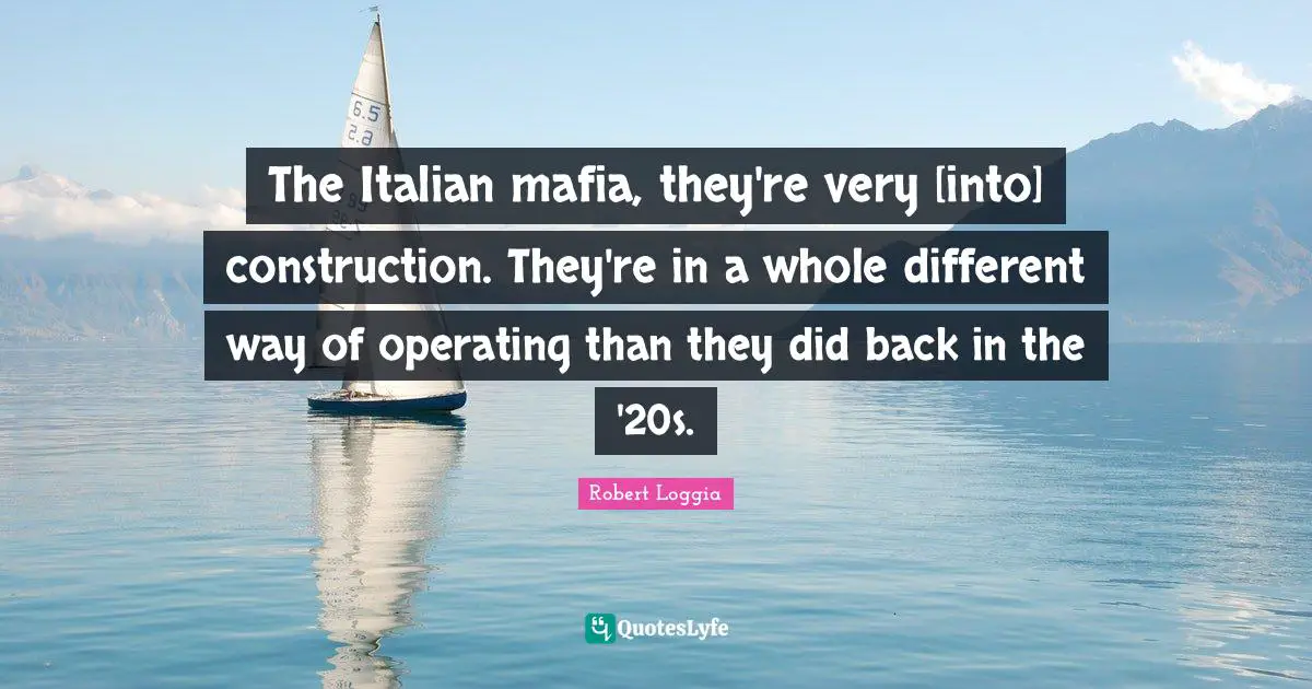 The Italian mafia, they're very [into] construction. They're in a whole different way of operating than they did back in the '20s.