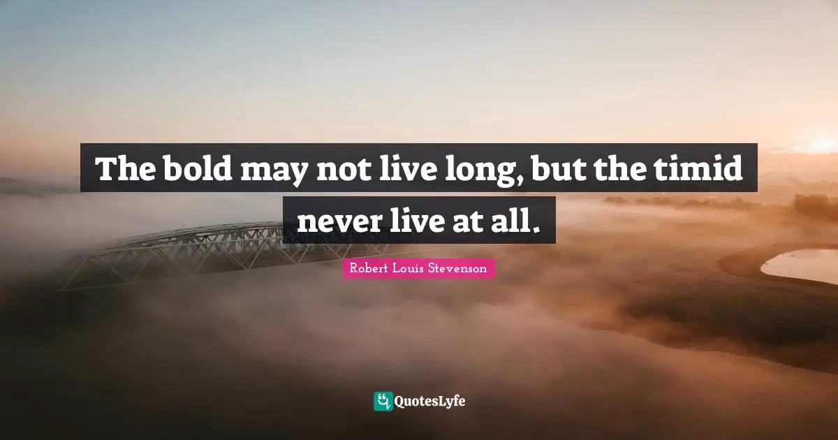 The bold may not live long, but the timid never live at all.