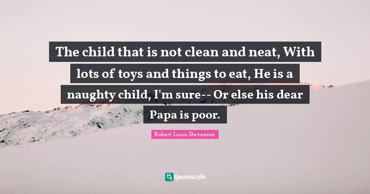 The child that is not clean and neat, With lots of toys and things to eat, He is a naughty child, I'm sure-- Or else his dear Papa is poor.
