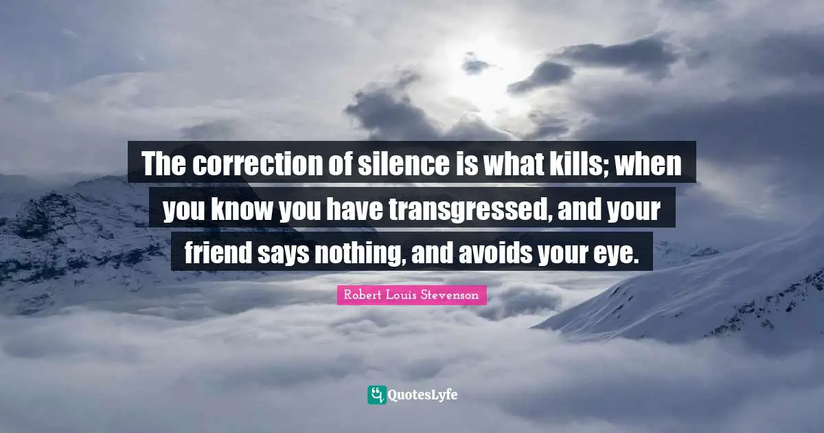 The correction of silence is what kills; when you know you have transgressed, and your friend says nothing, and avoids your eye.