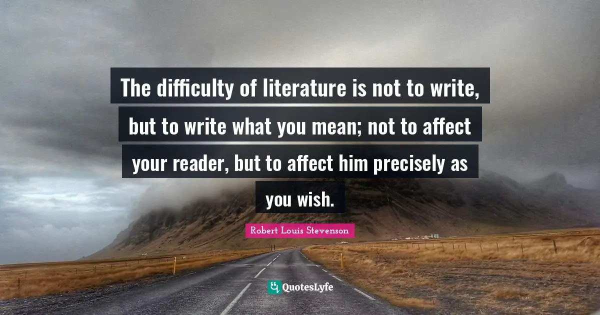 Reader Quotes: "The difficulty of literature is not to write, but to write what you mean; not to affect your reader, but to affect him precisely as you wish."