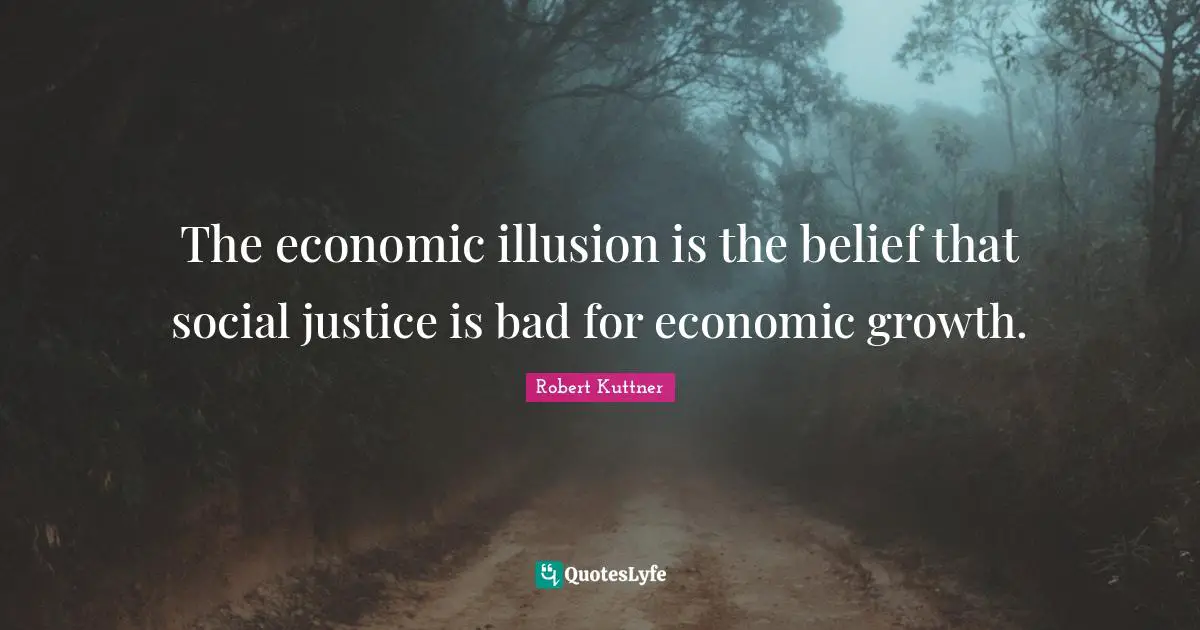 Social Justice Quotes: "The economic illusion is the belief that social justice is bad for economic growth."