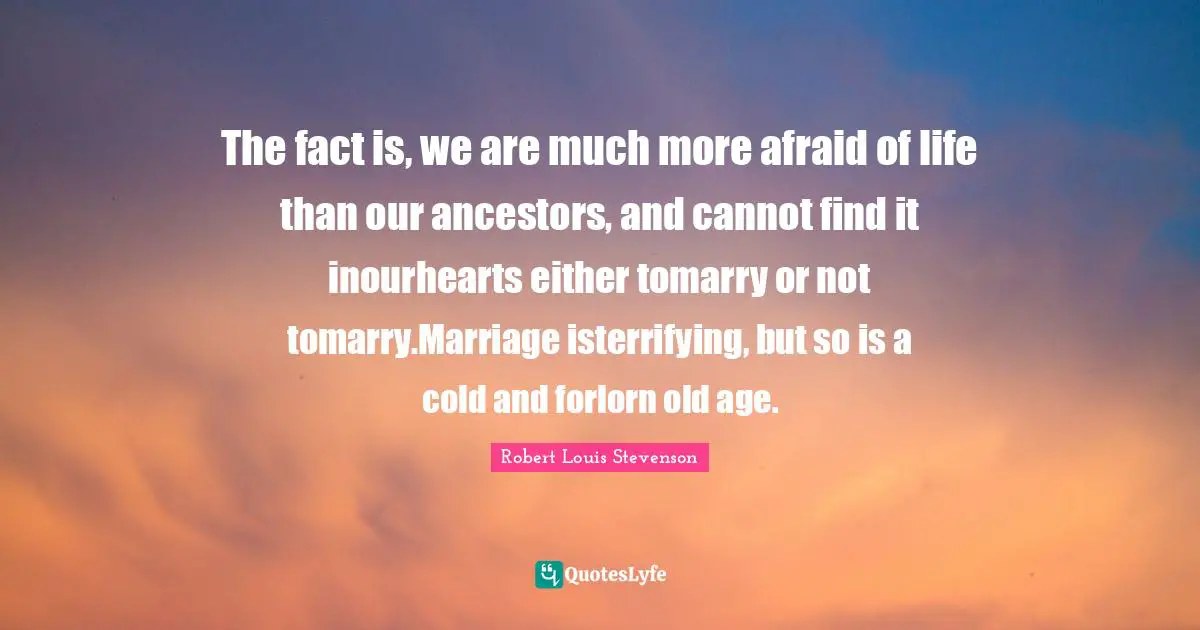 The fact is, we are much more afraid of life than our ancestors, and cannot find it inourhearts either tomarry or not tomarry.Marriage isterrifying, but so is a cold and forlorn old age.
