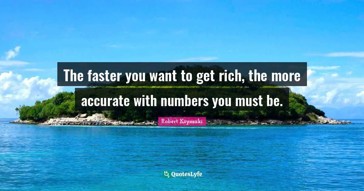 The faster you want to get rich, the more accurate with numbers you must be.