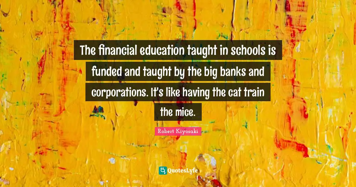 The financial education taught in schools is funded and taught by the big banks and corporations. It's like having the cat train the mice.