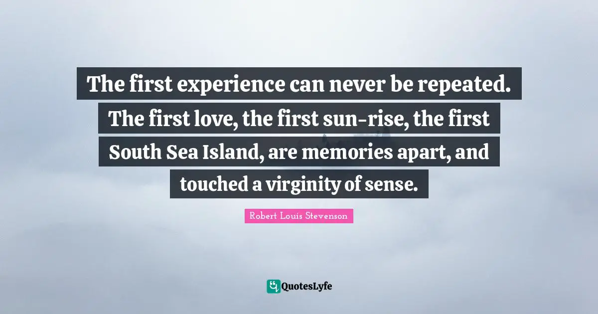 The first experience can never be repeated. The first love, the first sun-rise, the first South Sea Island, are memories apart, and touched a virginity of sense.