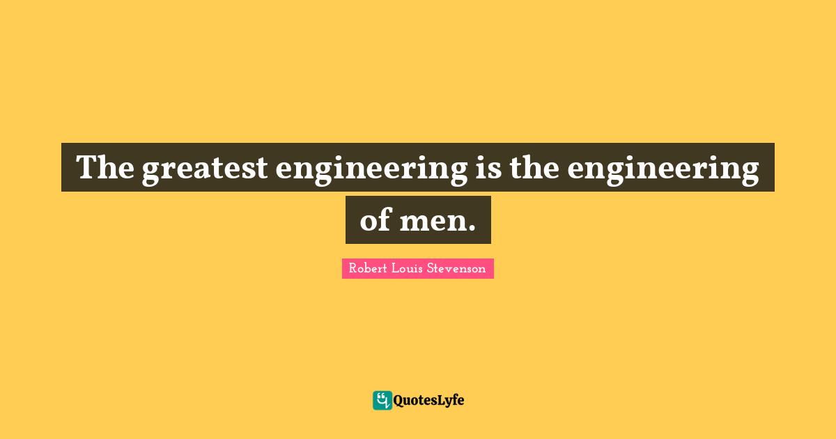 The greatest engineering is the engineering of men.