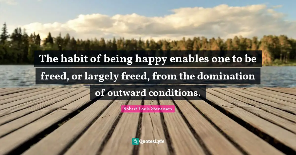 Domination Quotes: "The habit of being happy enables one to be freed, or largely freed, from the domination of outward conditions."