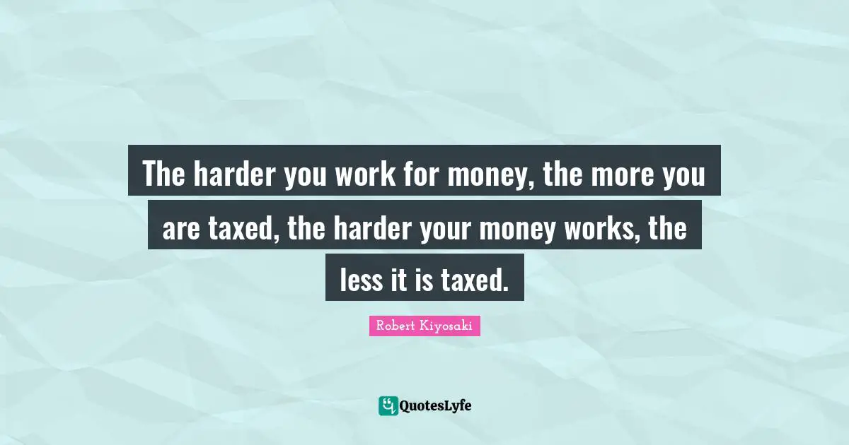 The harder you work for money, the more you are taxed, the harder your money works, the less it is taxed.