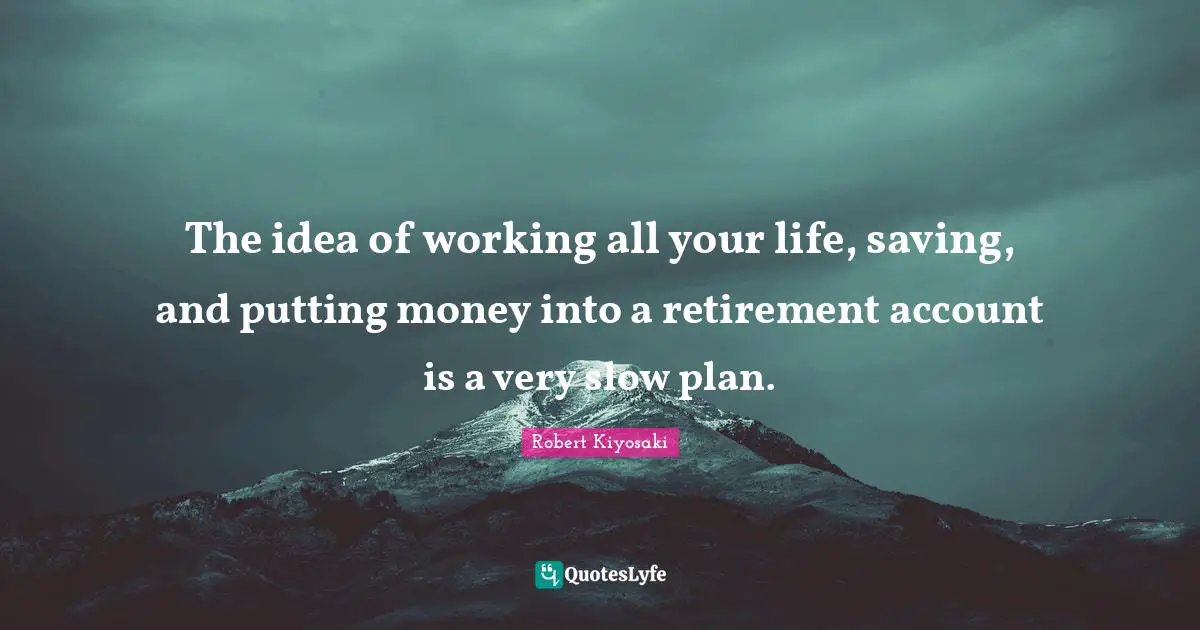 The idea of working all your life, saving, and putting money into a retirement account is a very slow plan.