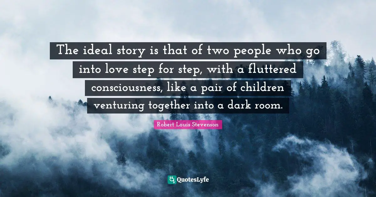 The ideal story is that of two people who go into love step for step, with a fluttered consciousness, like a pair of children venturing together into a dark room.
