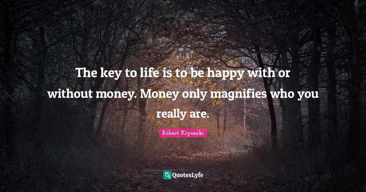 The key to life is to be happy with or without money. Money only magnifies who you really are.