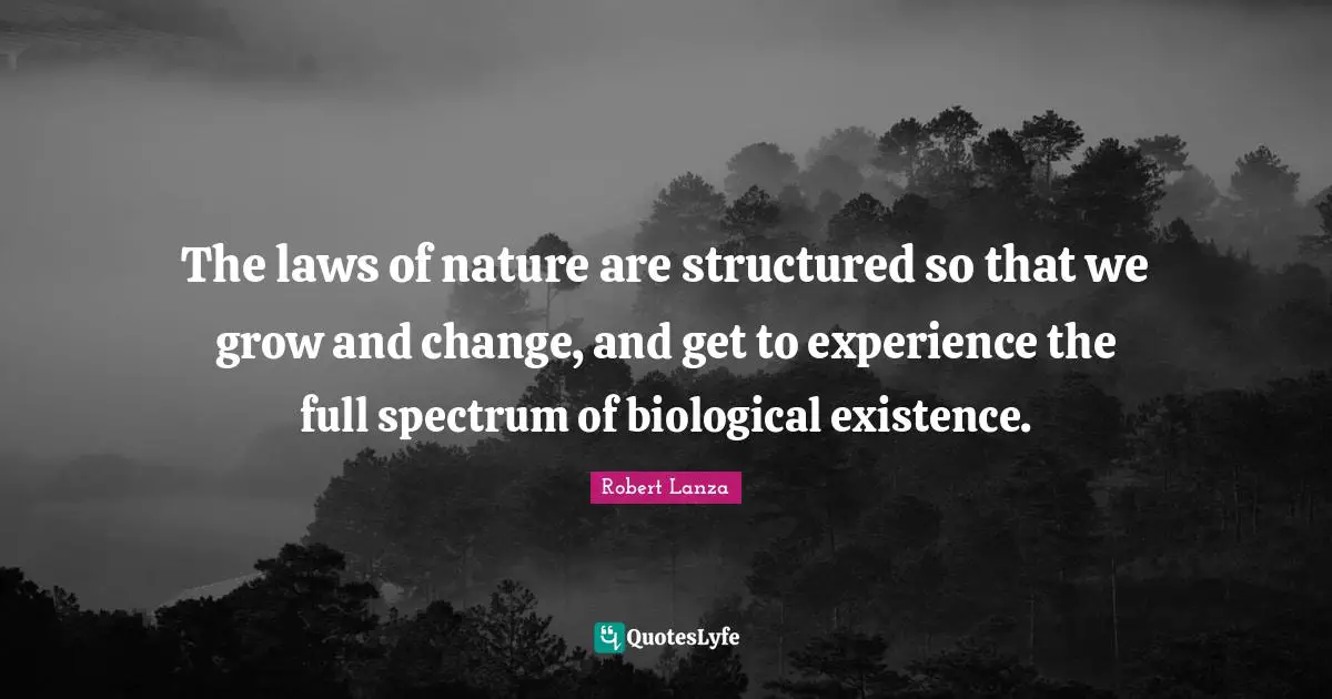 The laws of nature are structured so that we grow and change, and get to experience the full spectrum of biological existence.
