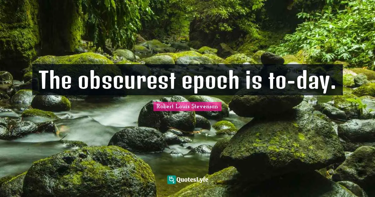 The obscurest epoch is to-day.