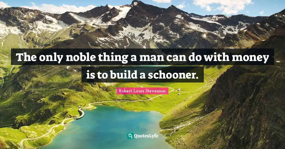 The only noble thing a man can do with money is to build a schooner.