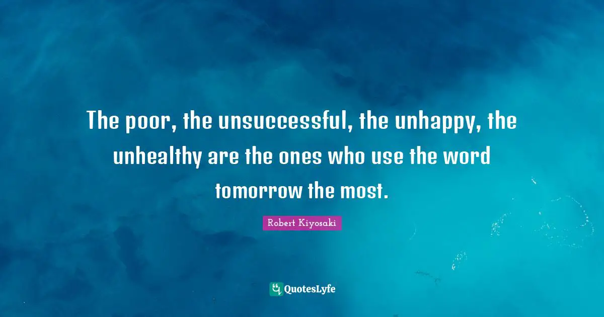 Robert Kiyosaki Quotes: "The poor, the unsuccessful, the unhappy, the unhealthy are the ones who use the word tomorrow the most."